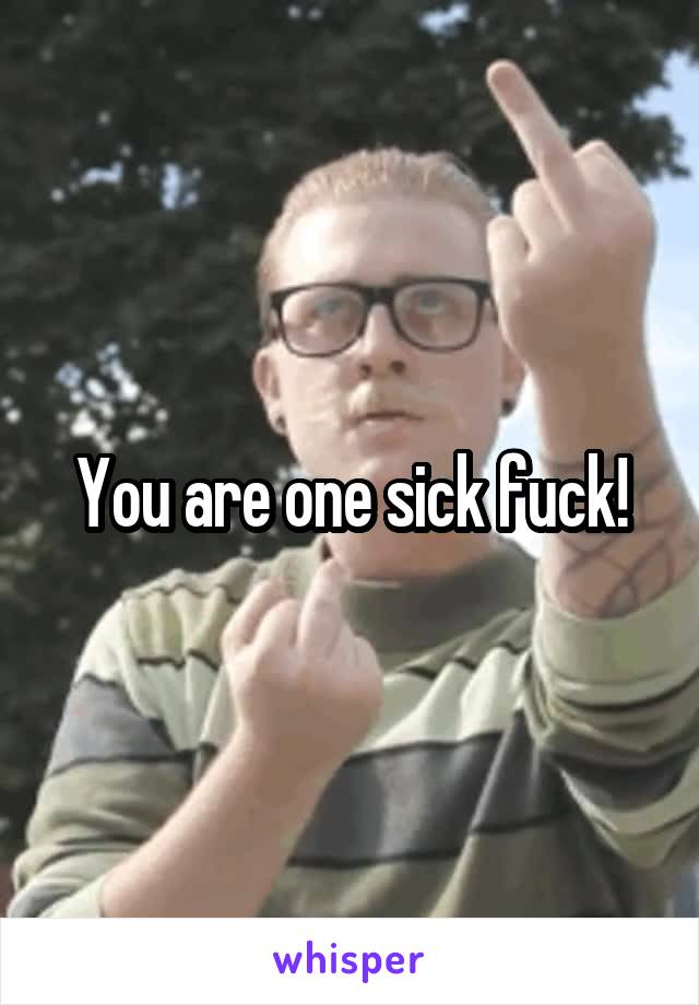 You are one sick fuck!
