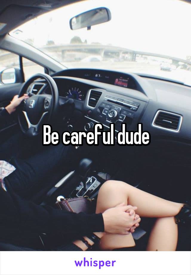 Be careful dude