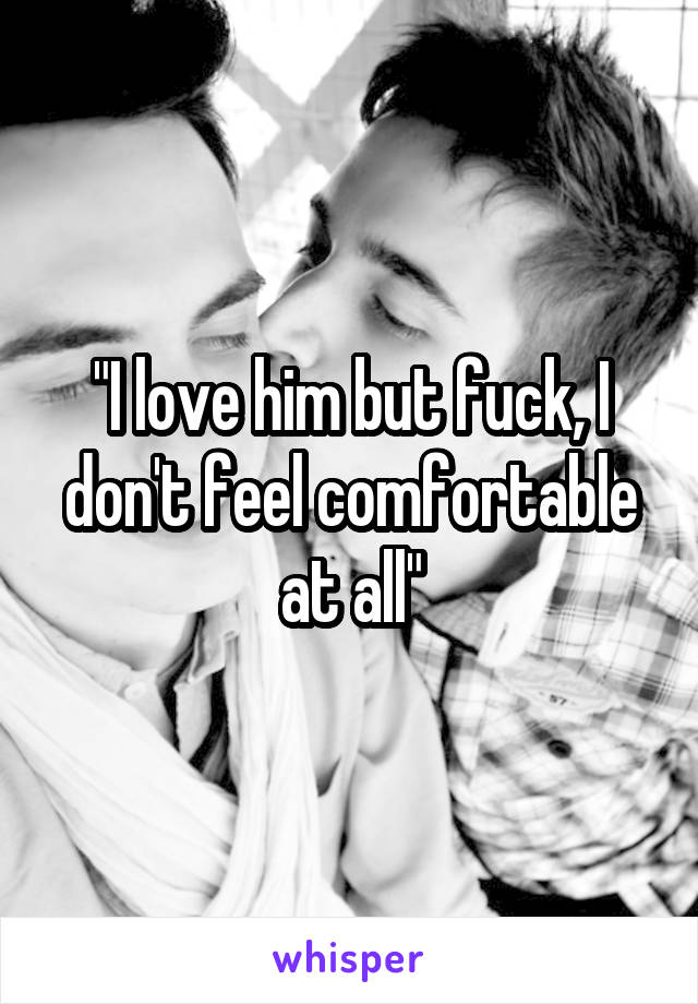 "I love him but fuck, I don't feel comfortable at all"