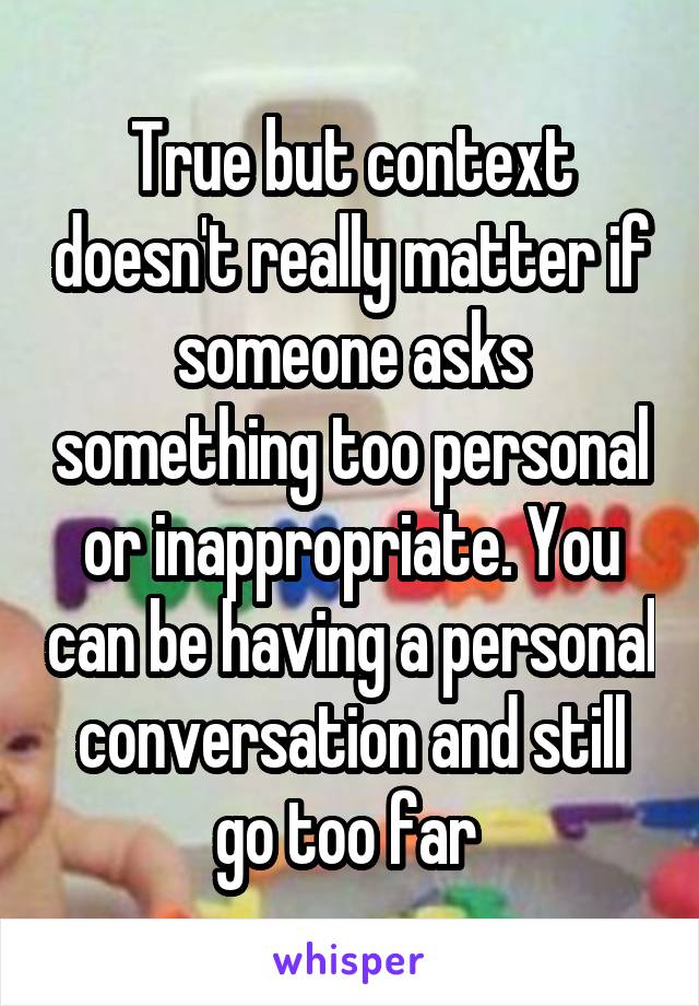 True but context doesn't really matter if someone asks something too personal or inappropriate. You can be having a personal conversation and still go too far 