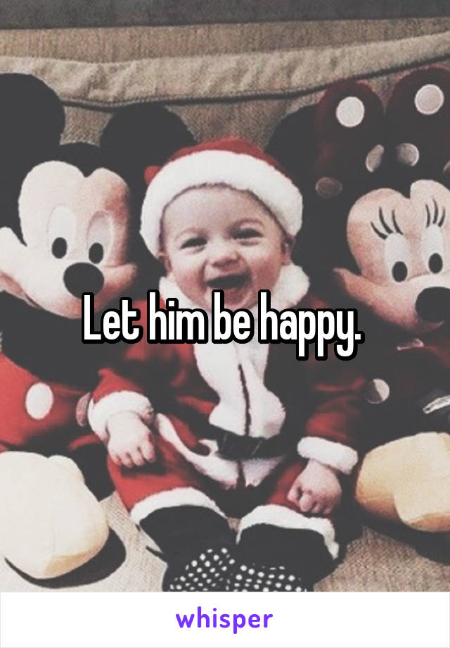 Let him be happy. 