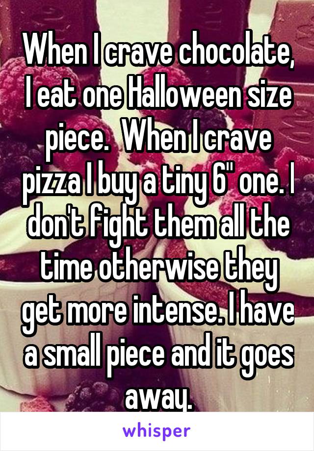 When I crave chocolate, I eat one Halloween size piece.  When I crave pizza I buy a tiny 6" one. I don't fight them all the time otherwise they get more intense. I have a small piece and it goes away.