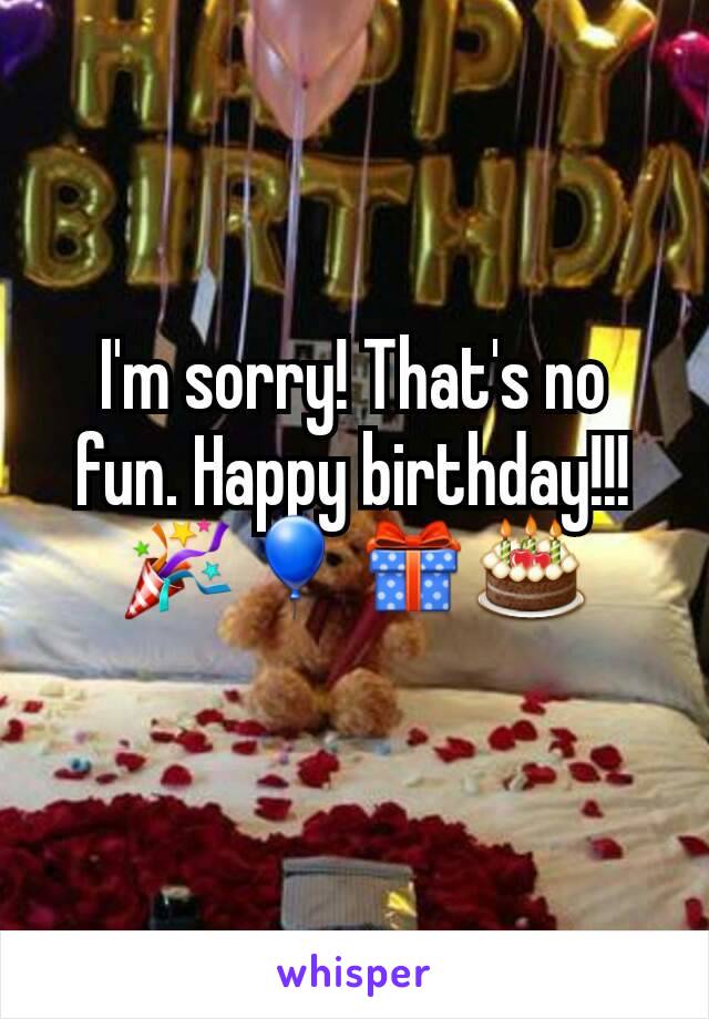 I'm sorry! That's no fun. Happy birthday!!! 🎉🎈🎁🎂