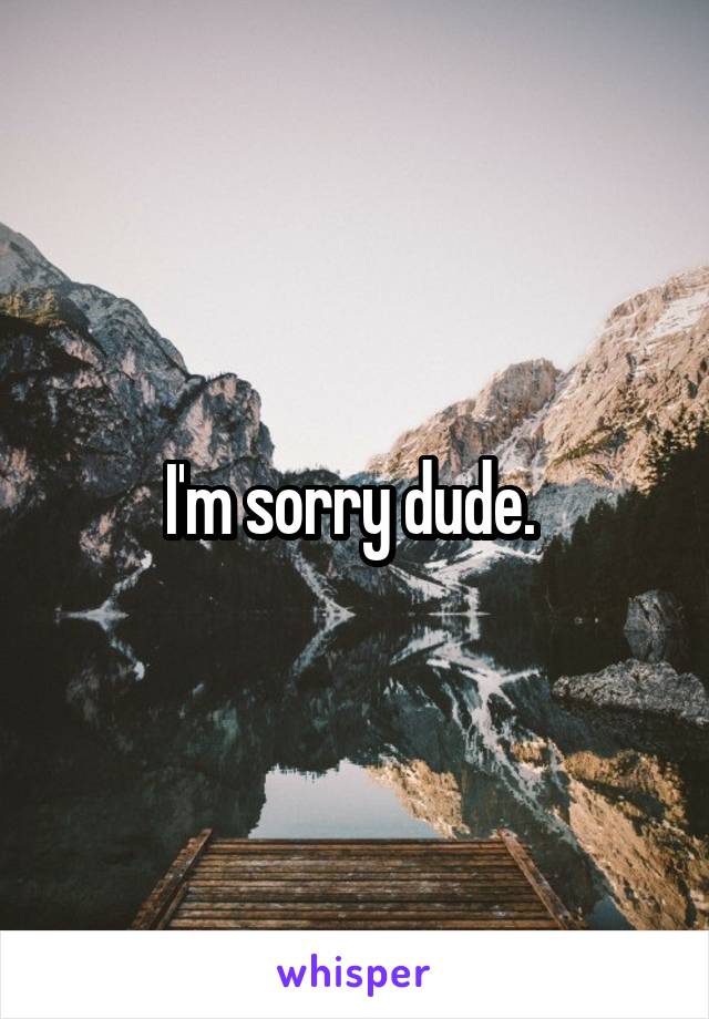 I'm sorry dude. 