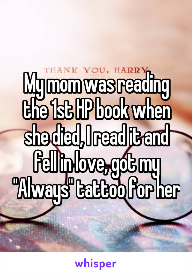 My mom was reading the 1st HP book when she died, I read it and fell in love, got my "Always" tattoo for her