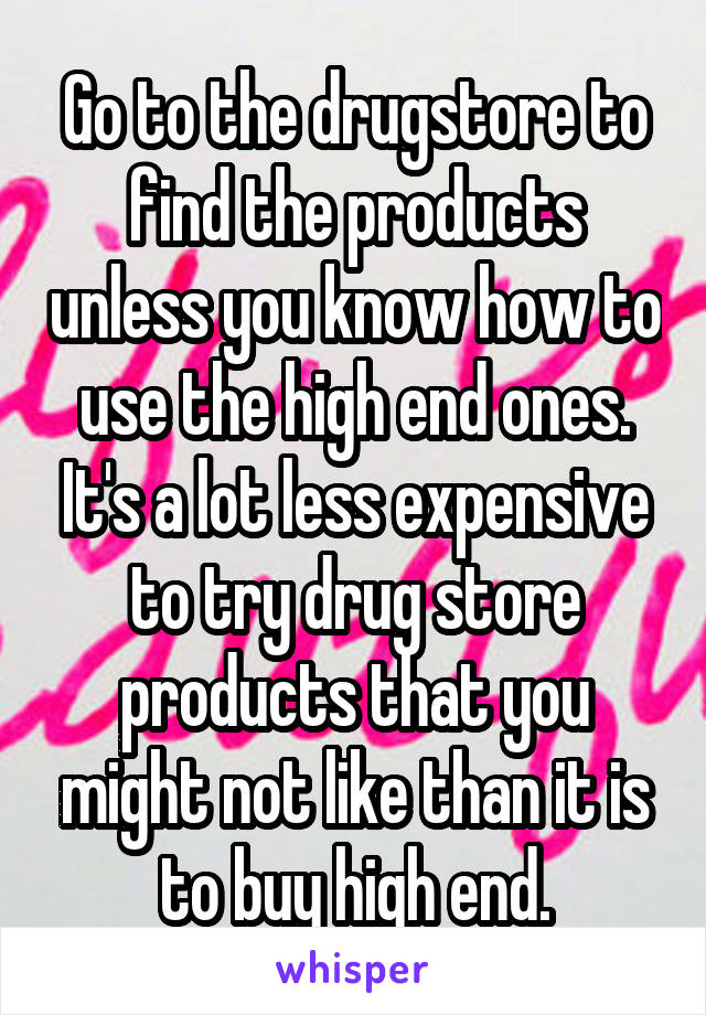 Go to the drugstore to find the products unless you know how to use the high end ones. It's a lot less expensive to try drug store products that you might not like than it is to buy high end.