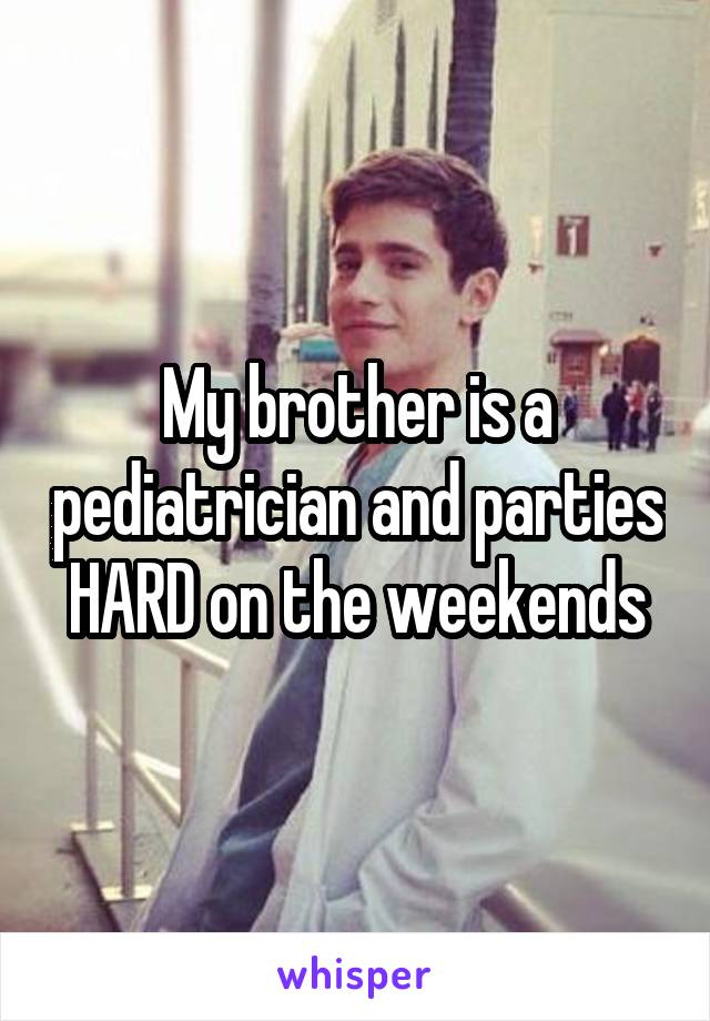 My brother is a pediatrician and parties HARD on the weekends