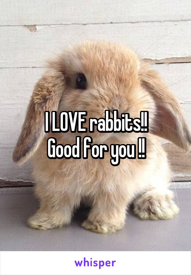 I LOVE rabbits!!
Good for you !!