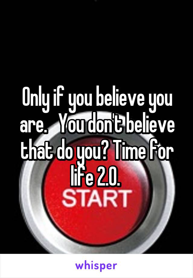 Only if you believe you are.   You don't believe that do you? Time for life 2.0. 