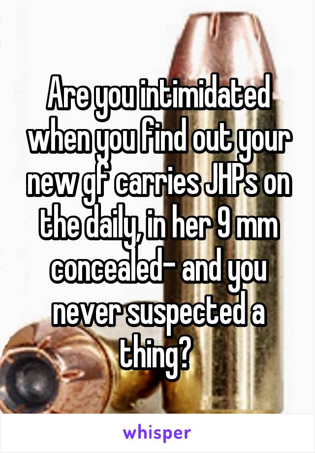 Are you intimidated when you find out your new gf carries JHPs on the daily, in her 9 mm concealed- and you never suspected a thing? 