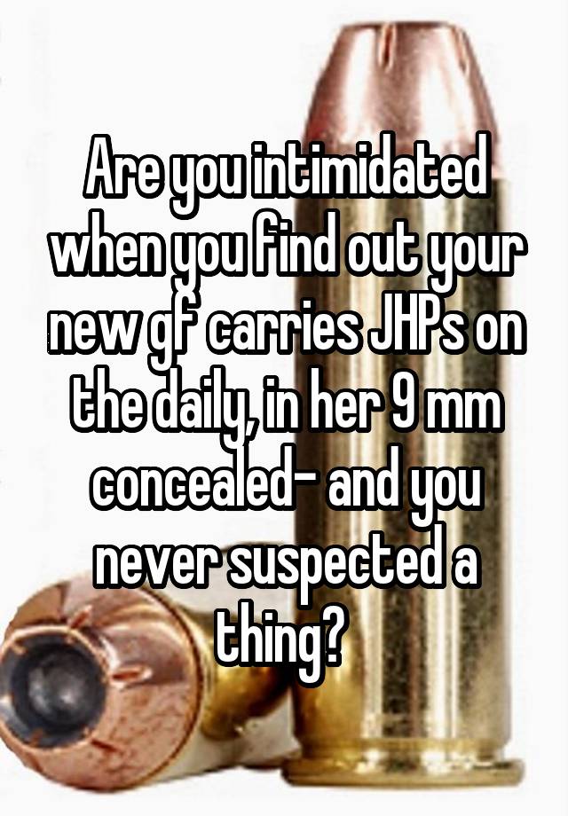 Are you intimidated when you find out your new gf carries JHPs on the daily, in her 9 mm concealed- and you never suspected a thing? 