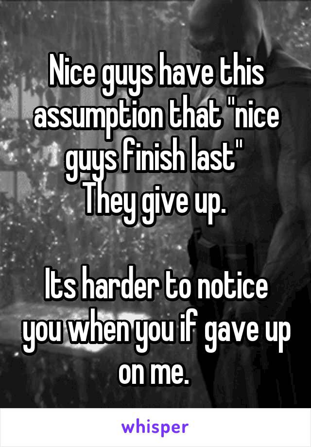 Nice guys have this assumption that "nice guys finish last" 
They give up. 

Its harder to notice you when you if gave up on me. 