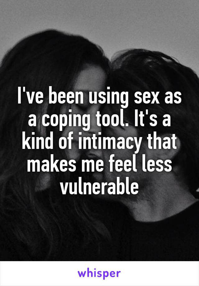 I've been using sex as a coping tool. It's a kind of intimacy that makes me feel less vulnerable