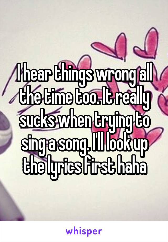 I hear things wrong all the time too. It really sucks when trying to sing a song. I'll look up the lyrics first haha