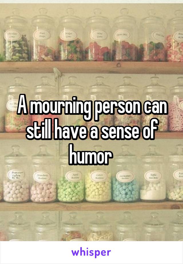 A mourning person can still have a sense of humor 