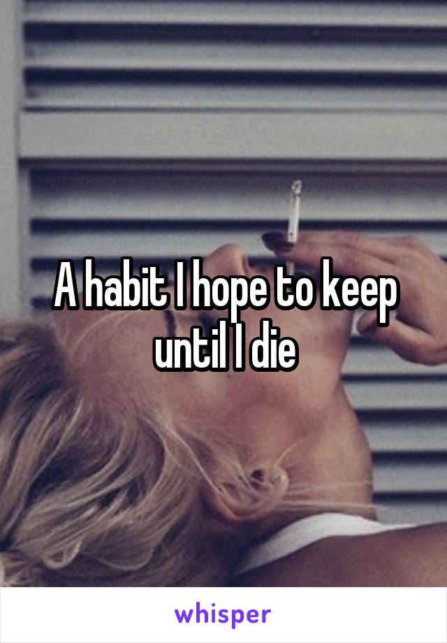 A habit I hope to keep until I die
