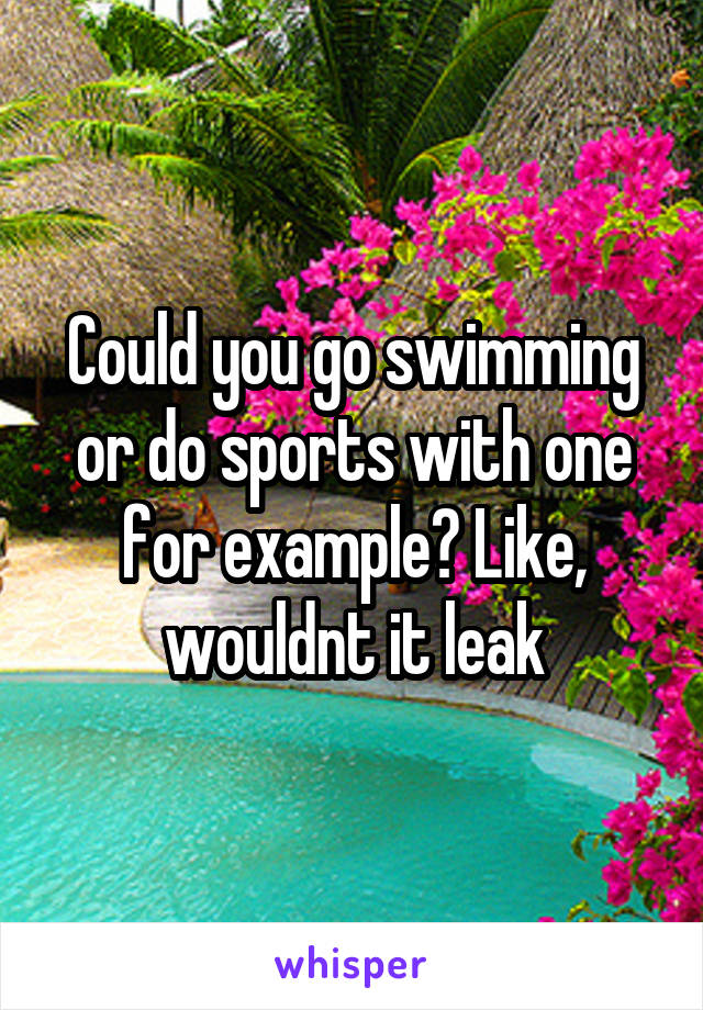 Could you go swimming or do sports with one for example? Like, wouldnt it leak