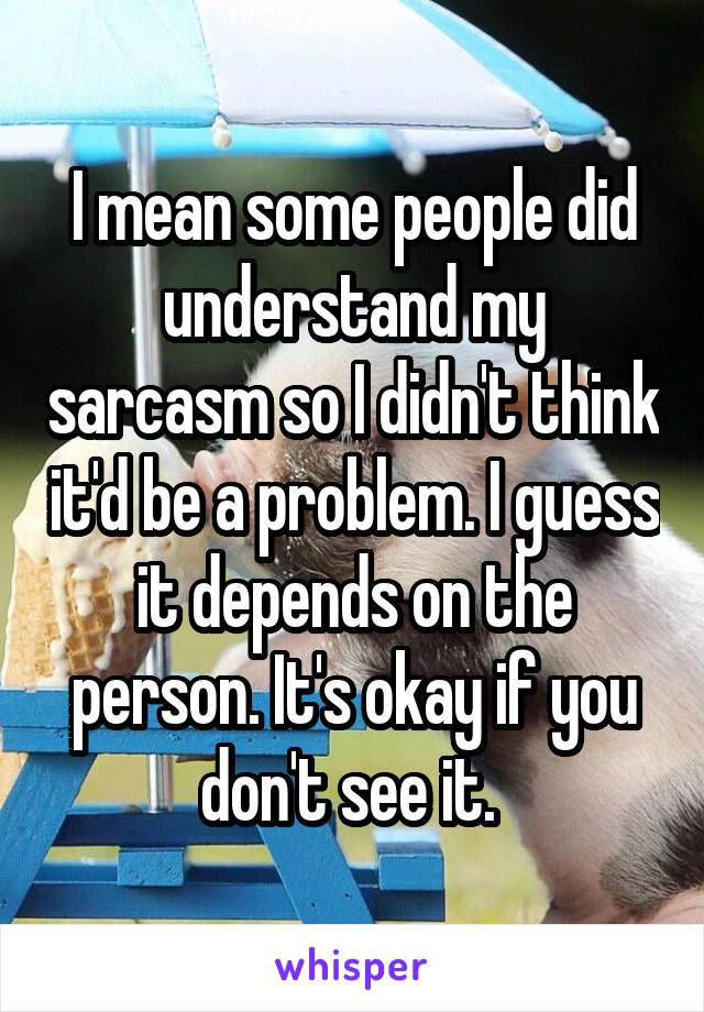 I mean some people did understand my sarcasm so I didn't think it'd be a problem. I guess it depends on the person. It's okay if you don't see it. 