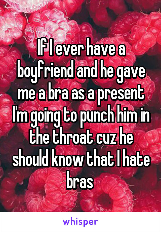 If I ever have a boyfriend and he gave me a bra as a present I'm going to punch him in the throat cuz he should know that I hate bras 