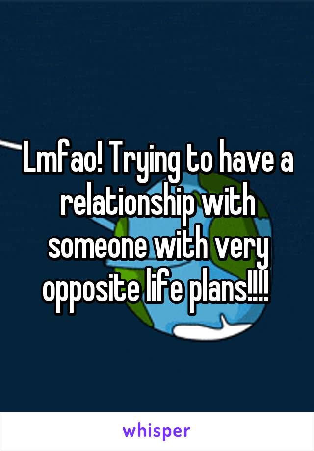 Lmfao! Trying to have a relationship with someone with very opposite life plans!!!! 