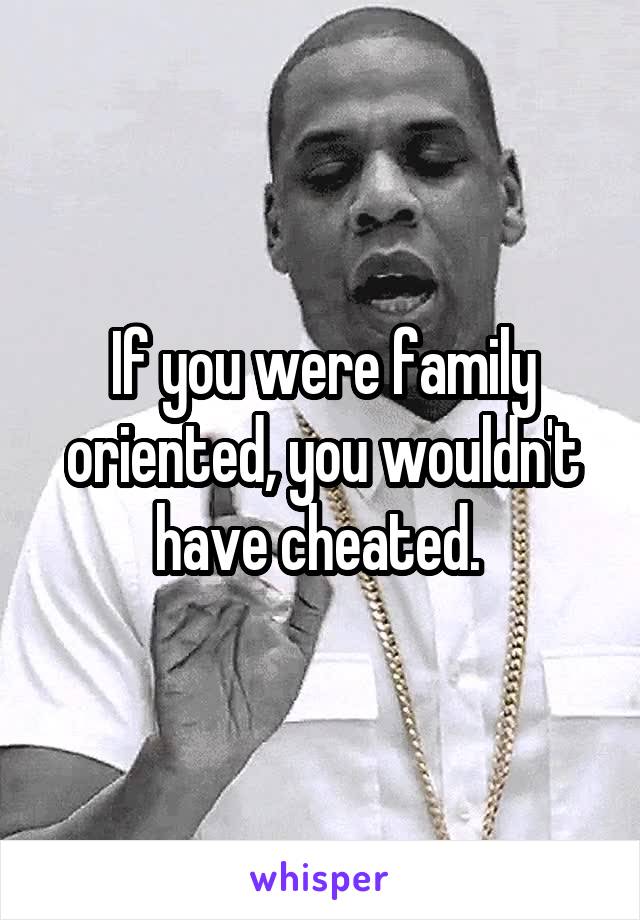 If you were family oriented, you wouldn't have cheated. 