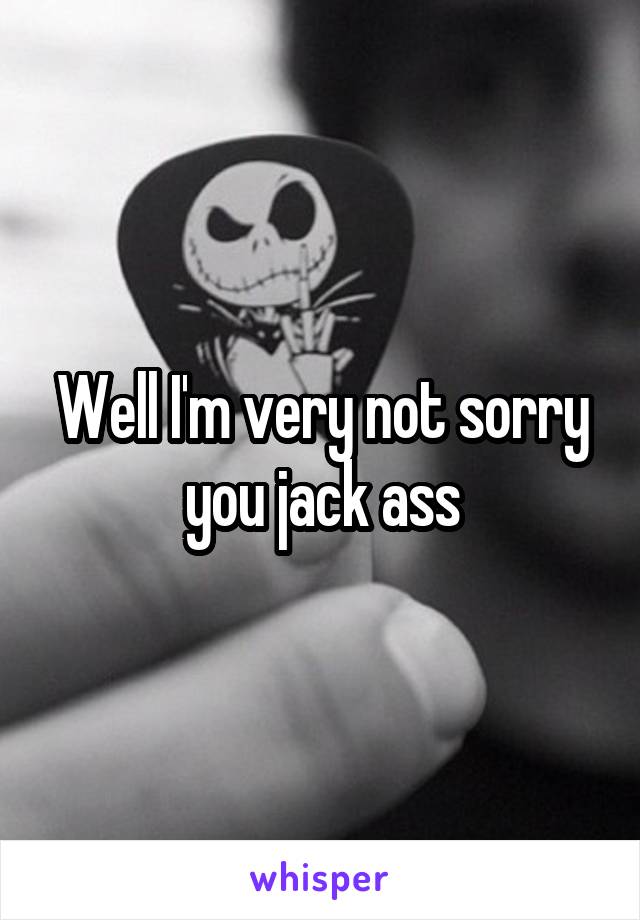 Well I'm very not sorry you jack ass