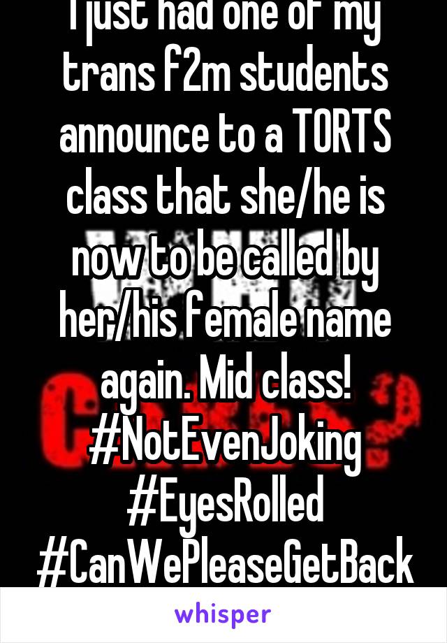 I just had one of my trans f2m students announce to a TORTS class that she/he is now to be called by her/his female name again. Mid class! #NotEvenJoking #EyesRolled #CanWePleaseGetBackToClass? 