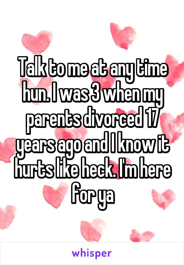 Talk to me at any time hun. I was 3 when my parents divorced 17 years ago and I know it hurts like heck. I'm here for ya