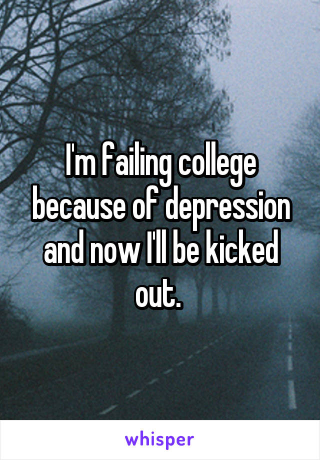 I'm failing college because of depression and now I'll be kicked out. 