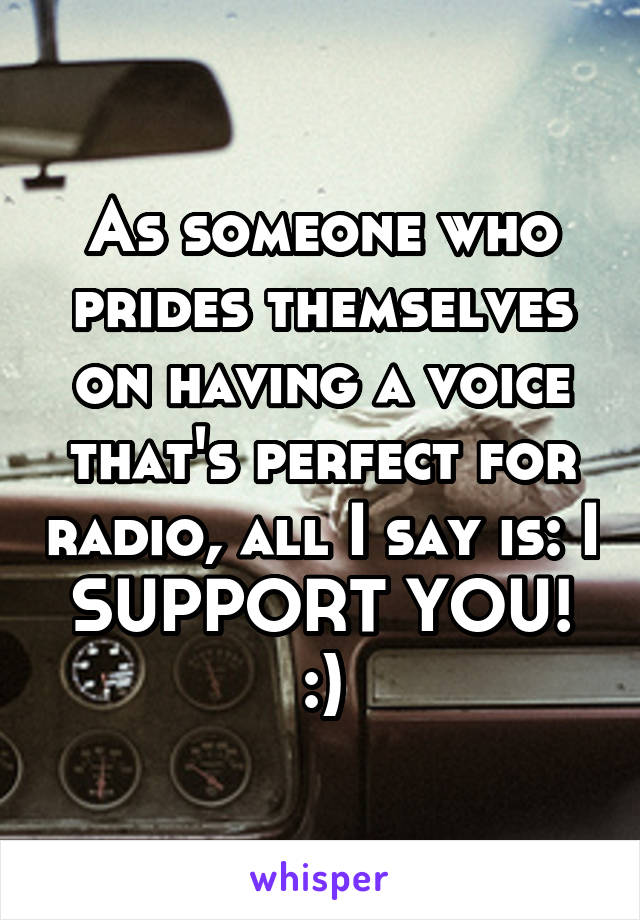As someone who prides themselves on having a voice that's perfect for radio, all I say is: I SUPPORT YOU! :)
