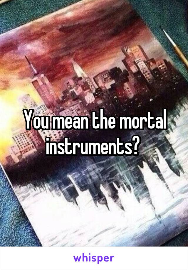 You mean the mortal instruments? 