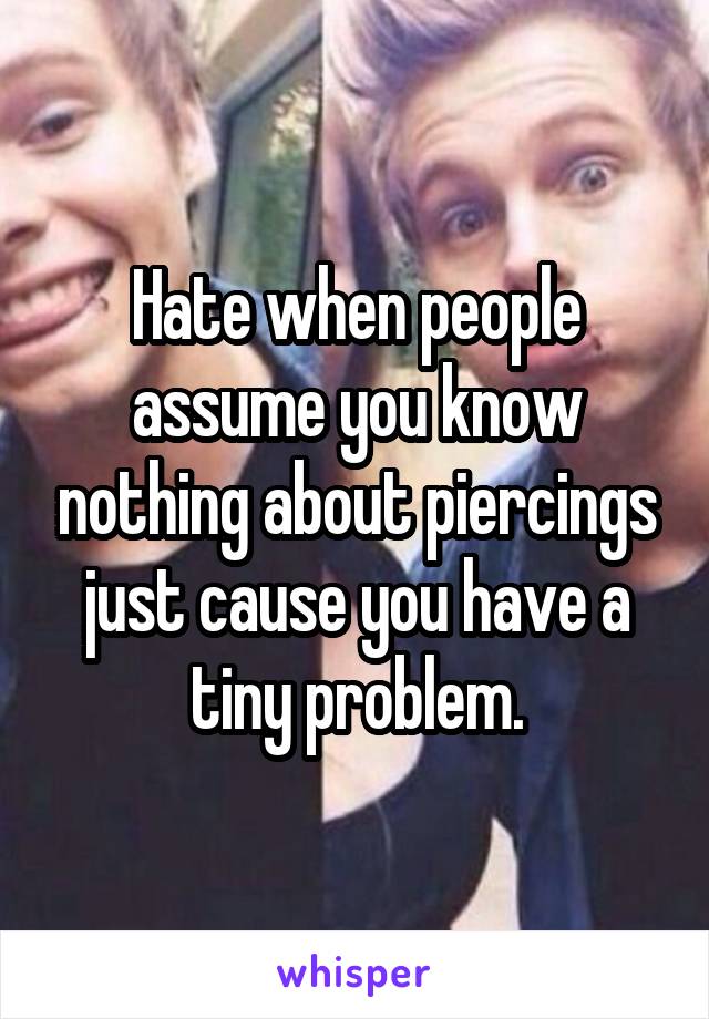 Hate when people assume you know nothing about piercings just cause you have a tiny problem.