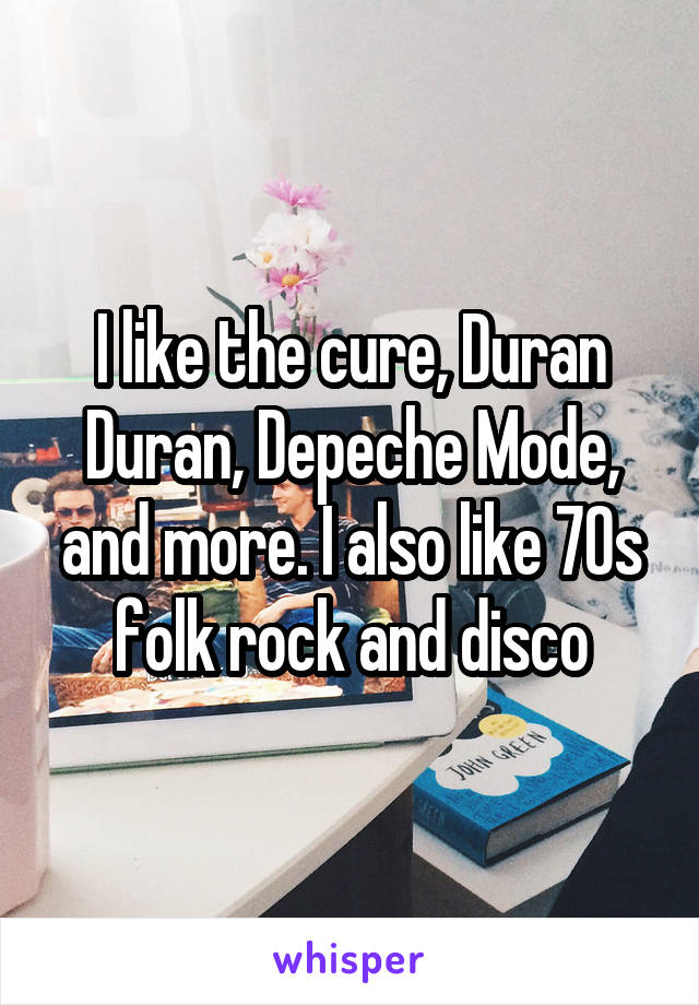 I like the cure, Duran Duran, Depeche Mode, and more. I also like 70s folk rock and disco