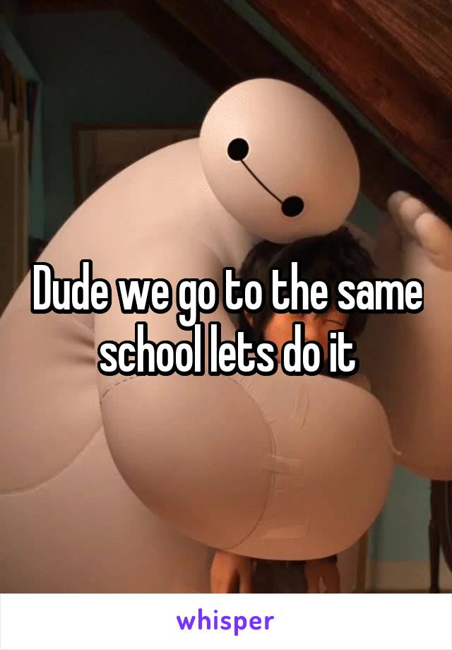 Dude we go to the same school lets do it