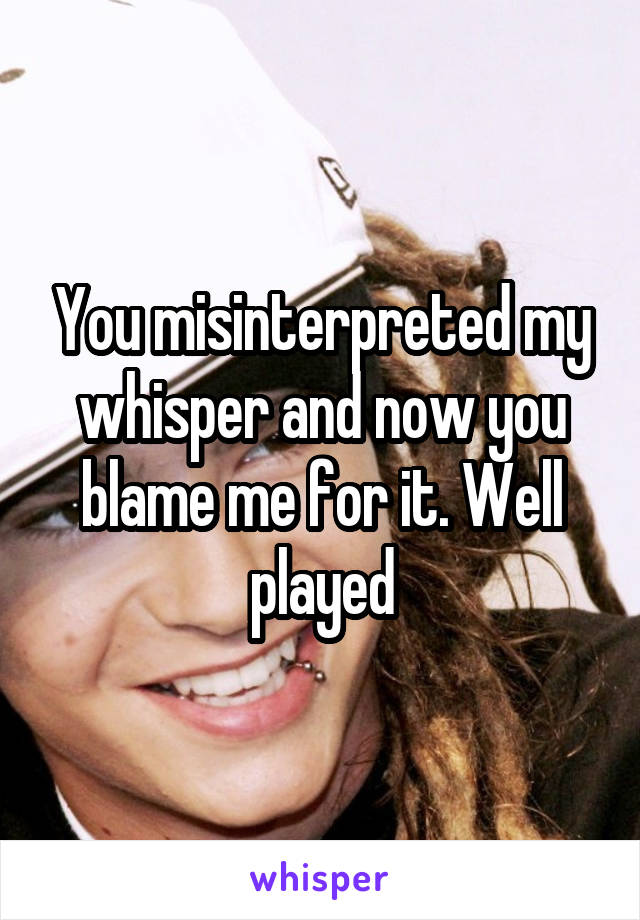 You misinterpreted my whisper and now you blame me for it. Well played