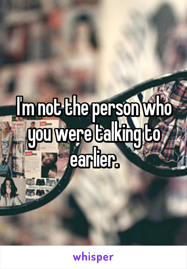 I'm not the person who you were talking to earlier.