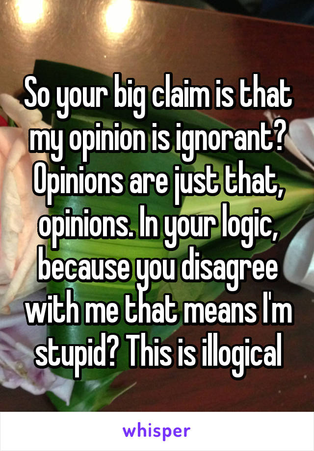 So your big claim is that my opinion is ignorant? Opinions are just that, opinions. In your logic, because you disagree with me that means I'm stupid? This is illogical