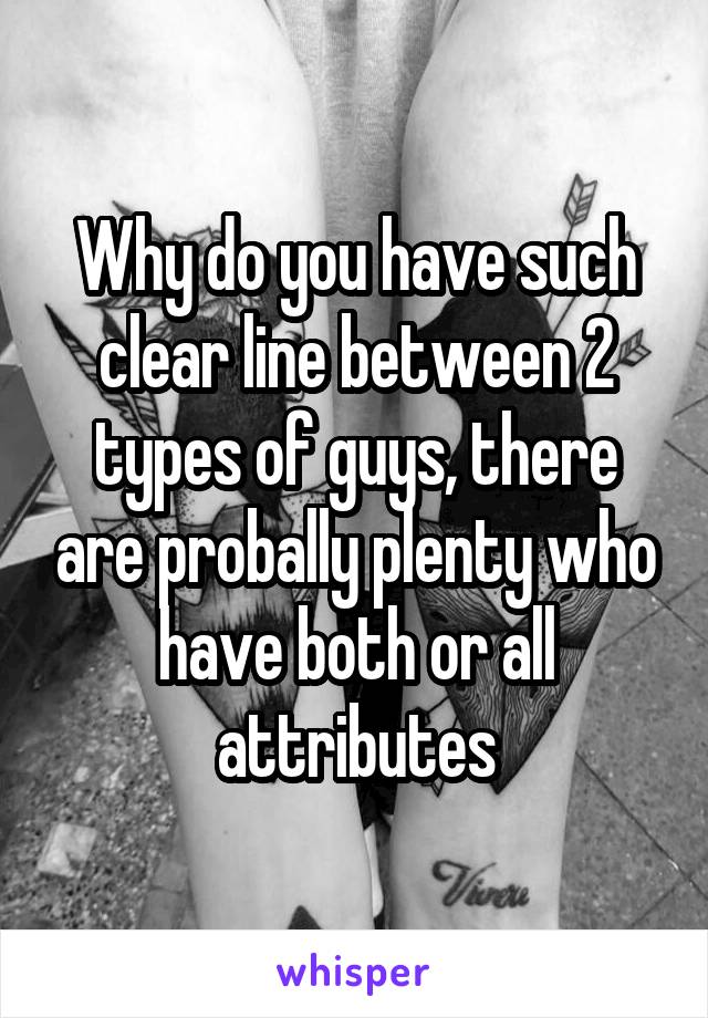 Why do you have such clear line between 2 types of guys, there are probally plenty who have both or all attributes