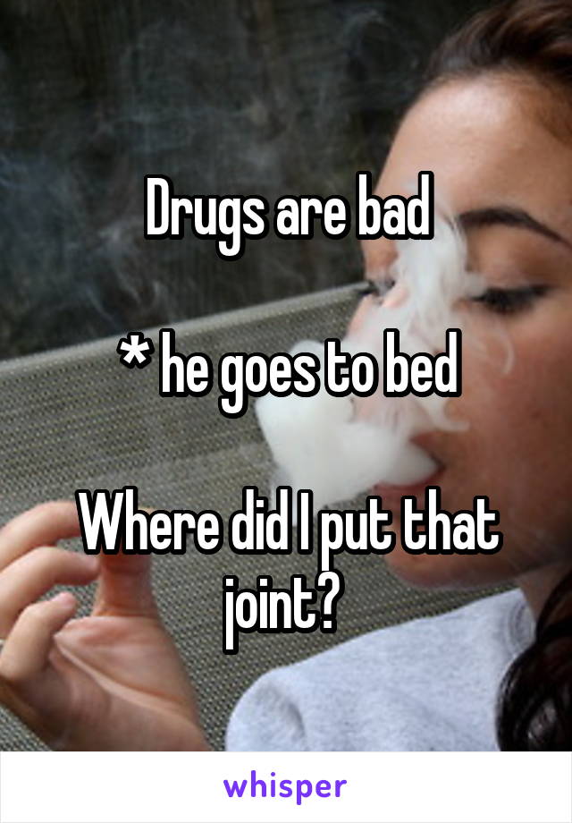 Drugs are bad

* he goes to bed

Where did I put that joint? 