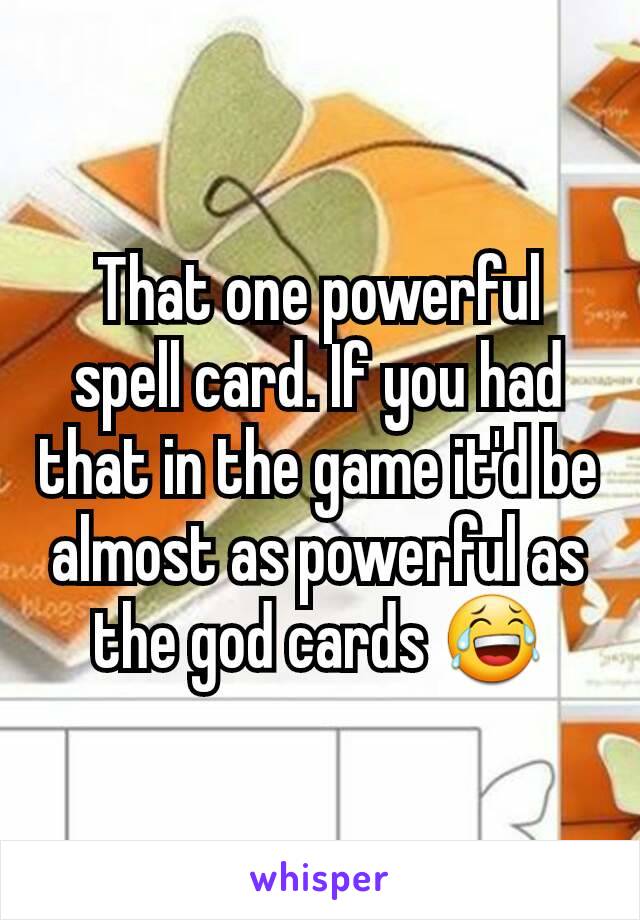 That one powerful spell card. If you had that in the game it'd be almost as powerful as the god cards 😂