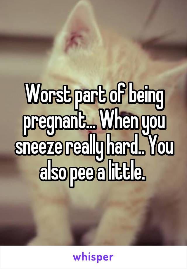 Worst part of being pregnant... When you sneeze really hard.. You also pee a little. 