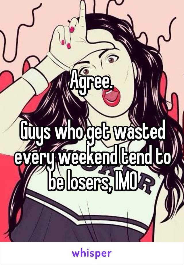 Agree. 

Guys who get wasted every weekend tend to be losers, IMO