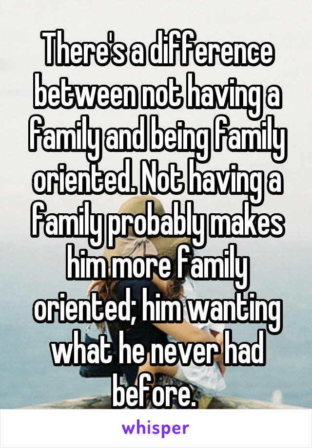 There's a difference between not having a family and being family oriented. Not having a family probably makes him more family oriented; him wanting what he never had before. 