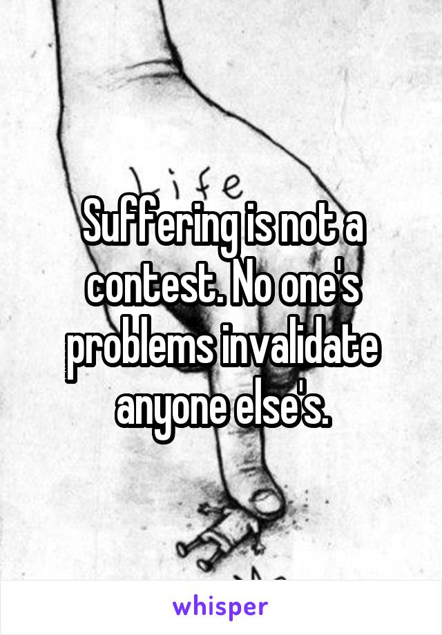 Suffering is not a contest. No one's problems invalidate anyone else's.