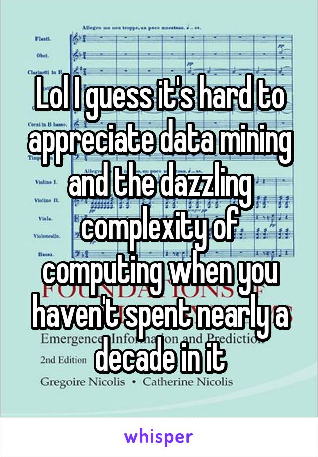 Lol I guess it's hard to appreciate data mining and the dazzling complexity of computing when you haven't spent nearly a decade in it