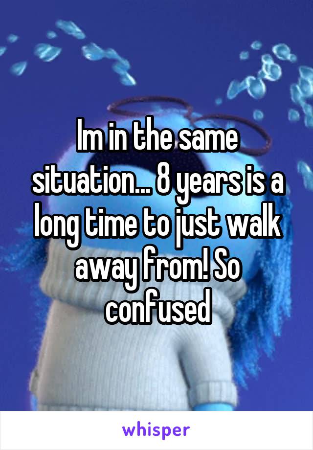 Im in the same situation... 8 years is a long time to just walk away from! So confused