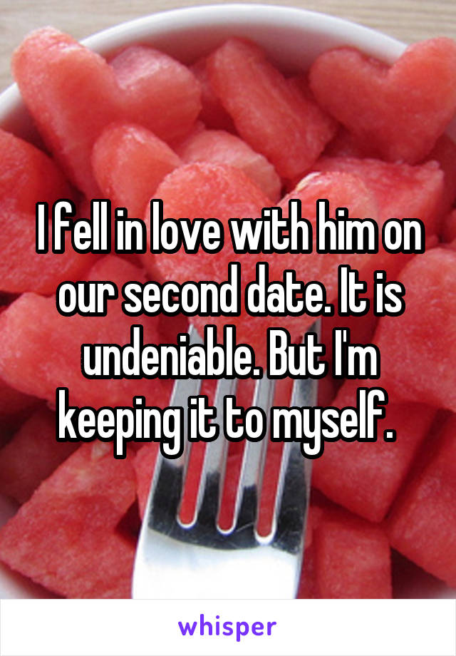 I fell in love with him on our second date. It is undeniable. But I'm keeping it to myself. 