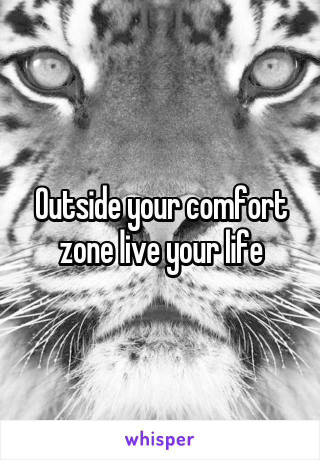 Outside your comfort zone live your life