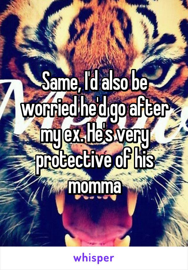 Same, I'd also be worried he'd go after my ex. He's very protective of his momma