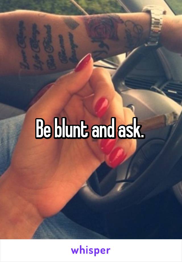 Be blunt and ask. 